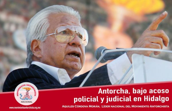 Opinión de Aquiles Córdova Morán:  Antorcha, bajo acoso policial y judicial en Hidalgo 