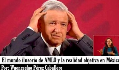 El mundo ilusorio de AMLO y la realidad objetiva en México