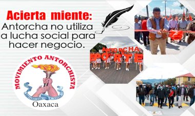 Acierta Oaxaca miente: Antorcha no utiliza la lucha social para hacer negocio